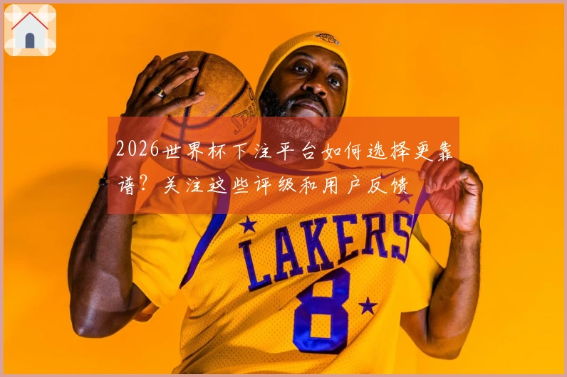 2026世界杯下注平台如何选择更靠谱？关注这些评级和用户反馈