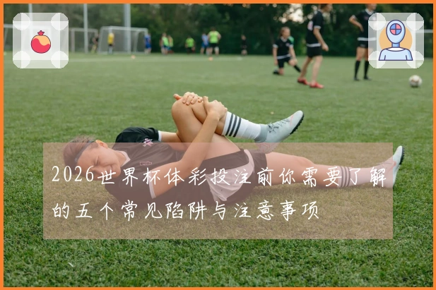 2026世界杯体彩投注前你需要了解的五个常见陷阱与注意事项